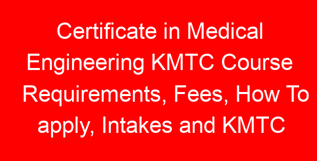 Certificate in Medical Engineering KMTC Course Requirements, Fees, How To apply, Intakes and KMTC Campuses