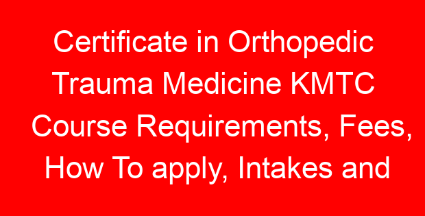 Certificate in Orthopedic Trauma Medicine KMTC Course Requirements, Fees, How To apply, Intakes and KMTC Campuses