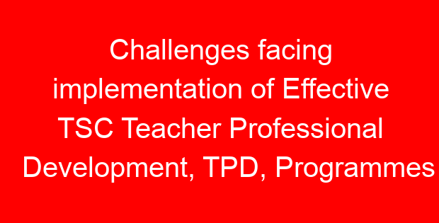 Challenges facing implementation of Effective TSC Teacher Professional Development, TPD, Programmes in Kenya