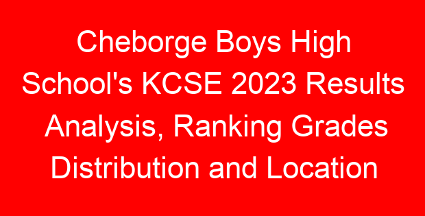 Cheborge Boys High School’s KCSE 2023 Results Analysis, Ranking Grades Distribution and Location