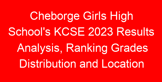 Cheborge Girls High School’s KCSE 2023 Results Analysis, Ranking Grades Distribution and Location
