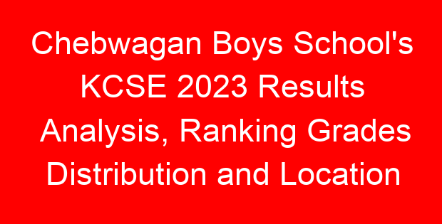 Chebwagan Boys School’s KCSE 2023 Results Analysis, Ranking Grades Distribution and Location
