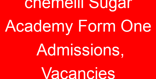 chemelil Sugar Academy Form One Admissions, Vacancies