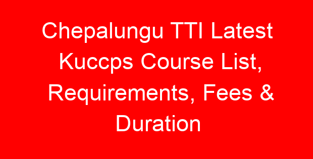 Chepalungu TTI Latest Kuccps Course List, Requirements, Fees & Duration