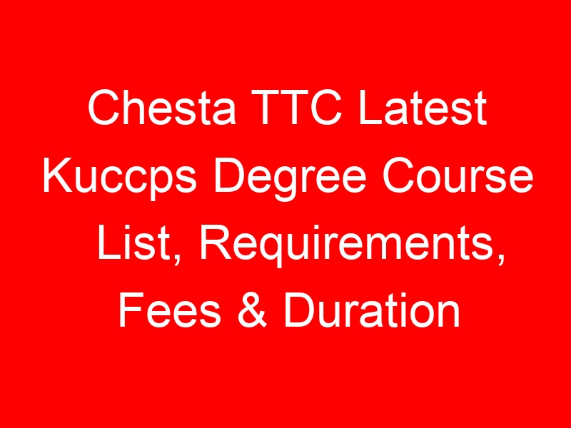 Chesta TTC Latest Kuccps Degree Course List, Requirements, Fees & Duration