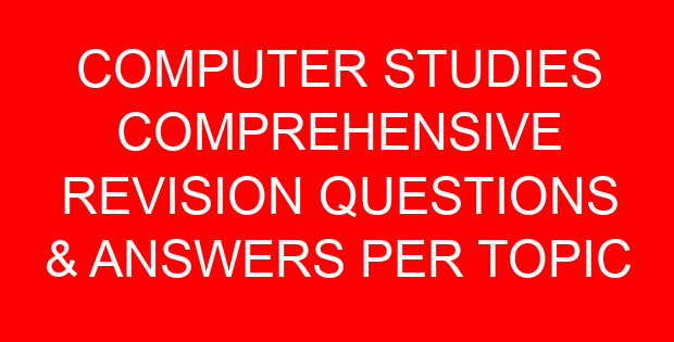 COMPUTER STUDIES COMPREHENSIVE REVISION QUESTIONS & ANSWERS PER TOPIC