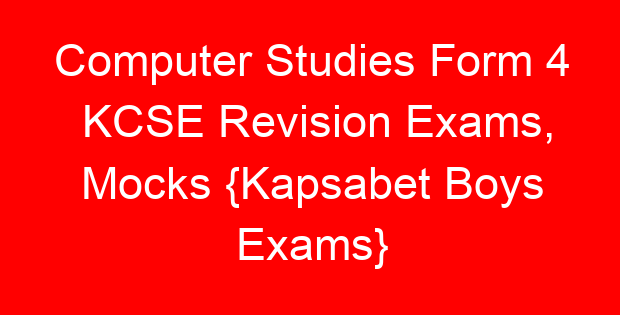 Computer Studies Form 4 KCSE Revision Exams, Mocks {Kapsabet Boys Exams}