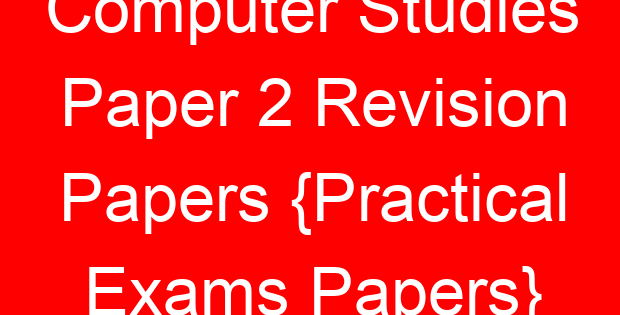 Computer Studies Paper 2 Revision Papers {Practical Exams Papers}