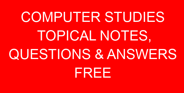 COMPUTER STUDIES TOPICAL NOTES, QUESTIONS & ANSWERS FREE
