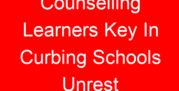 Counselling Learners Key In Curbing Schools Unrest