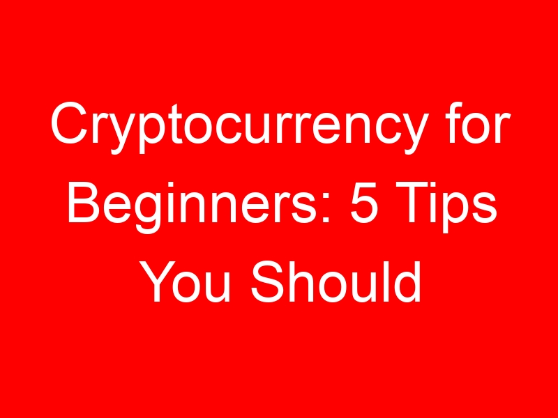Cryptocurrency for Beginners: 5 Tips You Should Know