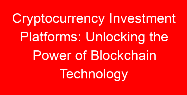 Cryptocurrency Investment Platforms: Unlocking the Power of Blockchain Technology