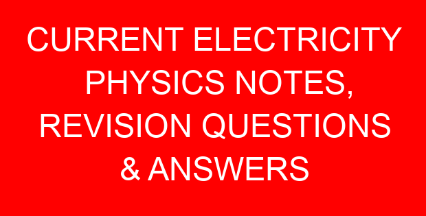 CURRENT ELECTRICITY PHYSICS NOTES, REVISION QUESTIONS & ANSWERS