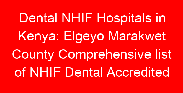 Dental NHIF Hospitals in Kenya: Elgeyo Marakwet County Comprehensive list of NHIF Dental Accredited Hospitals