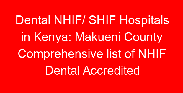 Dental NHIF/ SHIF Hospitals in Kenya: Makueni County Comprehensive list of NHIF Dental Accredited Hospitals