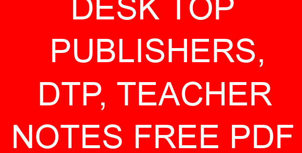 DESK TOP PUBLISHERS, DTP, TEACHER NOTES FREE PDF