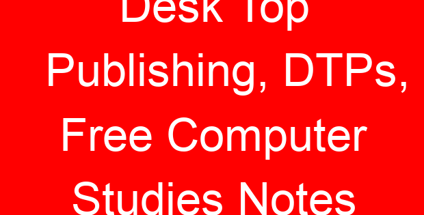 Desk Top Publishing, DTPs, Free Computer Studies Notes