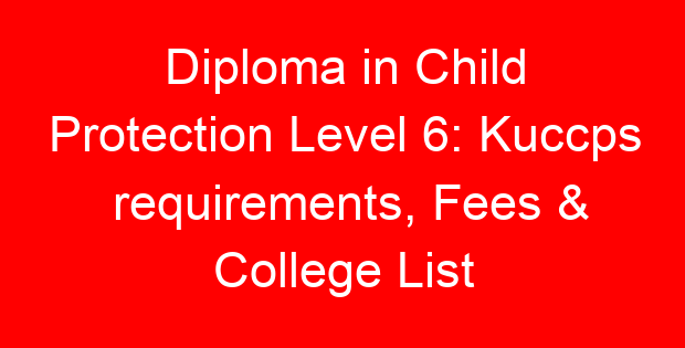 Diploma in Child Protection Level 6: Kuccps requirements, Fees & College List