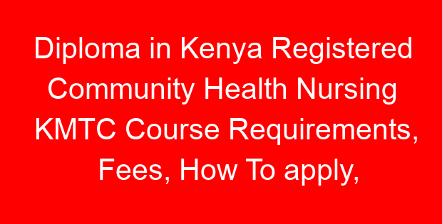 Diploma in Kenya Registered Community Health Nursing KMTC Course Requirements, Fees, How To apply, Intakes and KMTC Campuses