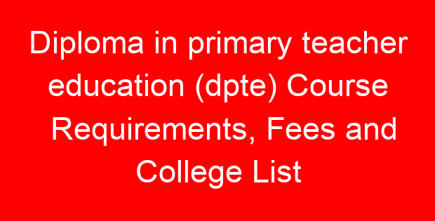 Diploma in primary teacher education (dpte) Course Requirements, Fees and College List