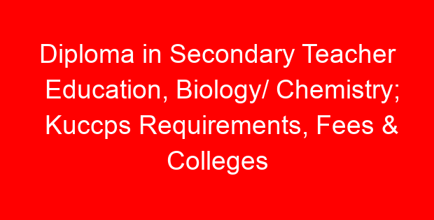 Diploma in Secondary Teacher Education, Biology/ Chemistry; Kuccps Requirements, Fees & Colleges List