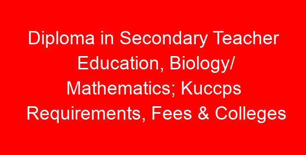 Diploma in Secondary Teacher Education, Biology/ Mathematics; Kuccps Requirements, Fees & Colleges List
