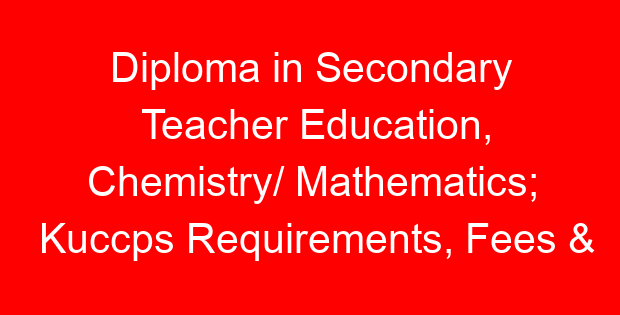 Diploma in Secondary Teacher Education, Chemistry/ Mathematics; Kuccps Requirements, Fees & Colleges List