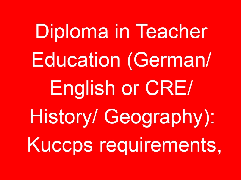 Diploma in Teacher Education (German/ English or CRE/ History/ Geography): Kuccps requirements, Fees & College List