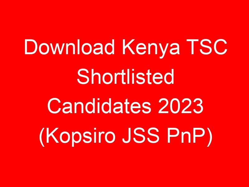 Download Kenya TSC Shortlisted Candidates 2023 (Kopsiro JSS PnP)