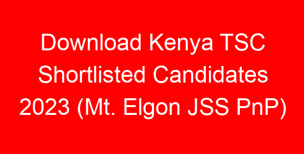 Download Kenya TSC Shortlisted Candidates 2023 (Mt. Elgon JSS PnP)
