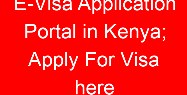 E-Visa Application Portal in Kenya; Apply For Visa here