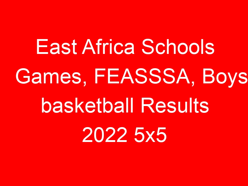 East Africa Schools Games, FEASSSA, Boys basketball Results 2022 5×5