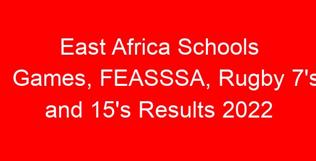 East Africa Schools Games, FEASSSA, Rugby 7’s and 15’s Results 2022