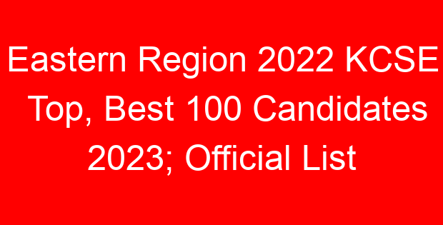 Eastern Region 2022 KCSE Top, Best 100 Candidates 2023; Official List