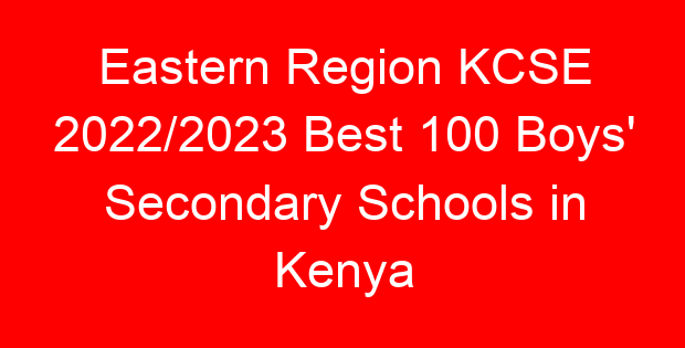 Eastern Region KCSE 2022/2023 Best 100 Boys’ Secondary Schools in Kenya