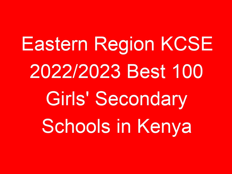 Eastern Region KCSE 2022/2023 Best 100 Girls’ Secondary Schools in Kenya