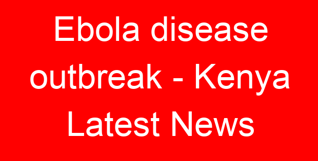 Ebola disease outbreak – Kenya Latest News