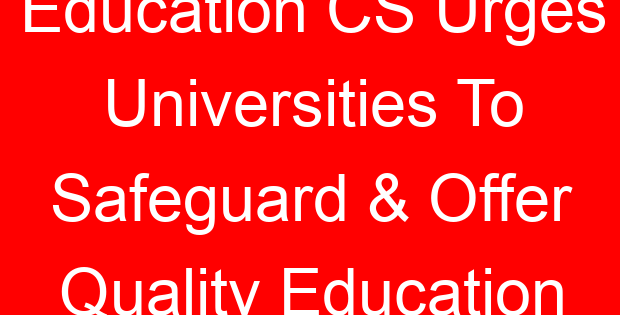 Education CS Urges Universities To Safeguard & Offer Quality Education
