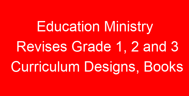 Education Ministry Revises Grade 1, 2 and 3 Curriculum Designs, Books