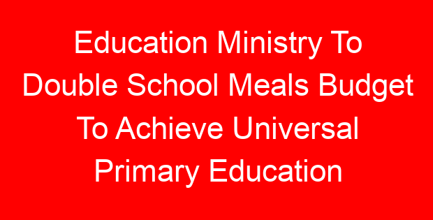 Education Ministry To Double School Meals Budget To Achieve Universal Primary Education