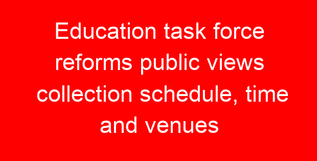 Education task force reforms public views collection schedule, time and venues