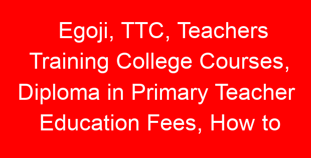 Egoji, TTC, Teachers Training College Courses, Diploma in Primary Teacher Education Fees, How to apply