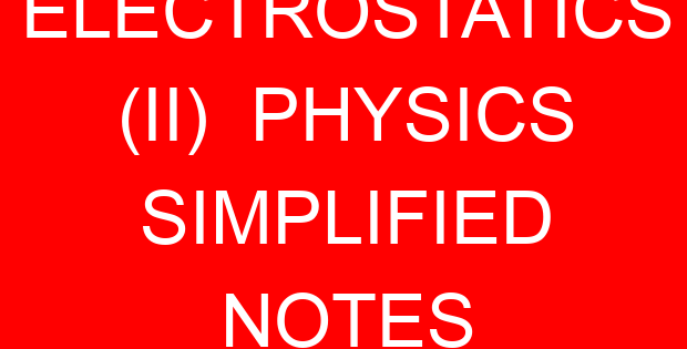 ELECTROSTATICS (II)  PHYSICS SIMPLIFIED NOTES