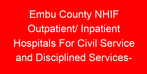 Embu County NHIF Outpatient/ Inpatient Hospitals For Civil Service and Disciplined Services- Location, Contacts, Requirements