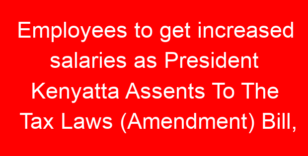 Employees to get increased salaries as President Kenyatta Assents To The Tax Laws (Amendment) Bill, 2020