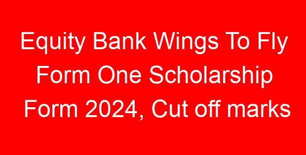 Equity Bank Wings To Fly Form One Scholarship Form 2024, Cut off marks