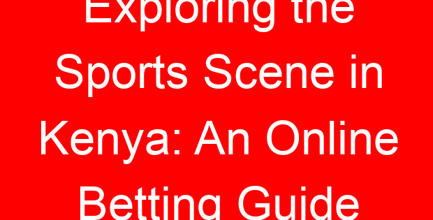 Exploring the Sports Scene in Kenya: An Online Betting Guide