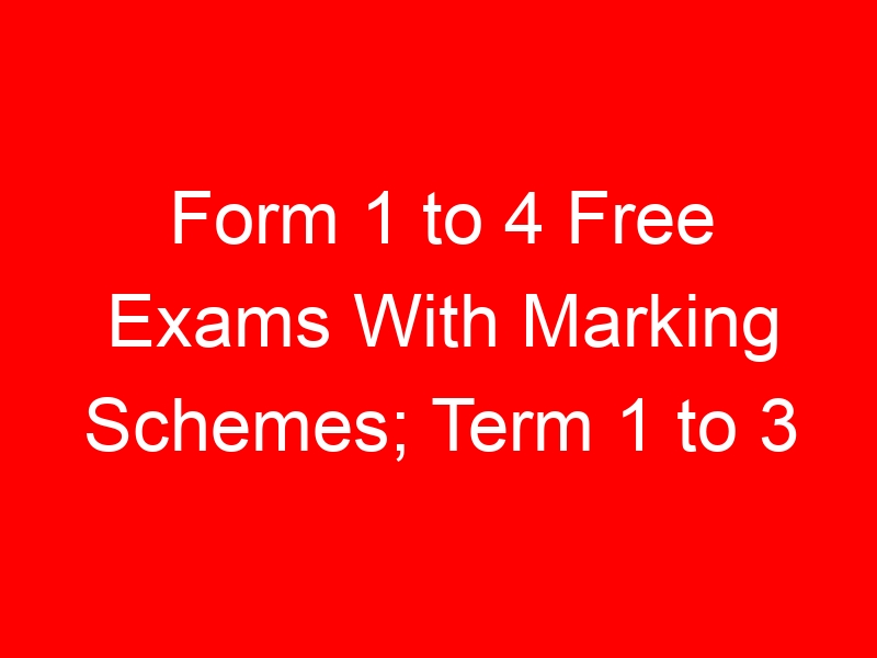 Form 1 to 4 Free Exams With Marking Schemes; Term 1 to 3