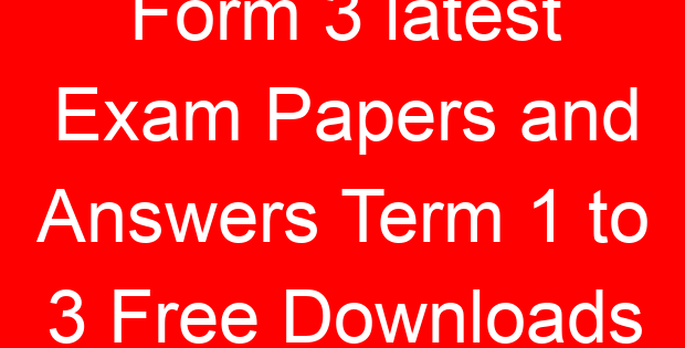 Form 3 latest Exam Papers and Answers Term 1 to 3 Free Downloads