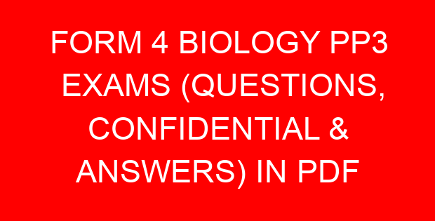 FORM 4 BIOLOGY PP3 EXAMS (QUESTIONS, CONFIDENTIAL & ANSWERS) IN PDF